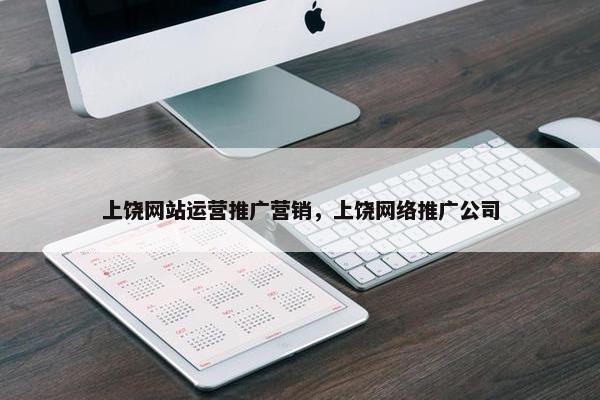 上饶网站运营推广营销，上饶网络推广公司