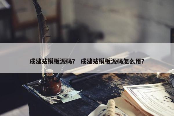 成建站模板源码？ 成建站模板源码怎么用？