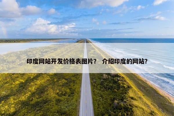印度网站开发价格表图片？ 介绍印度的网站？