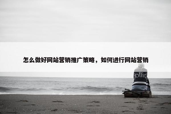 怎么做好网站营销推广策略，如何进行网站营销