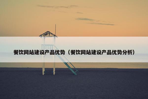 餐饮网站建设产品优势（餐饮网站建设产品优势分析）