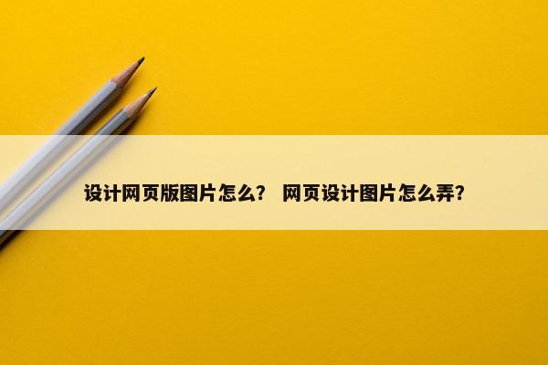 设计网页版图片怎么？ 网页设计图片怎么弄？