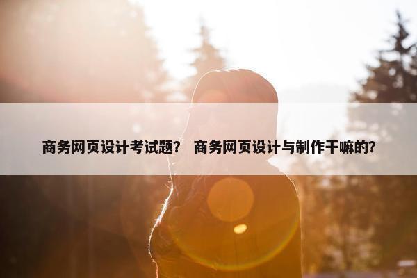 商务网页设计考试题？ 商务网页设计与制作干嘛的？