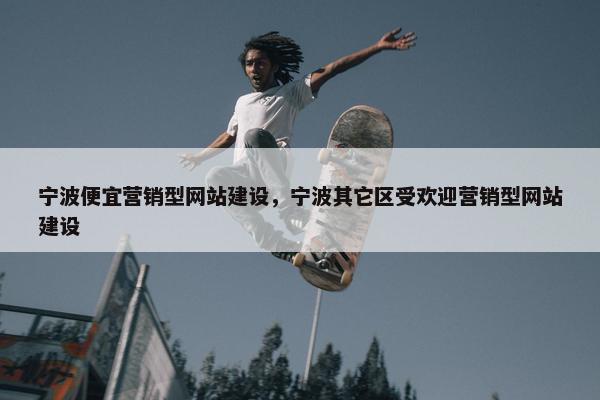 宁波便宜营销型网站建设，宁波其它区受欢迎营销型网站建设