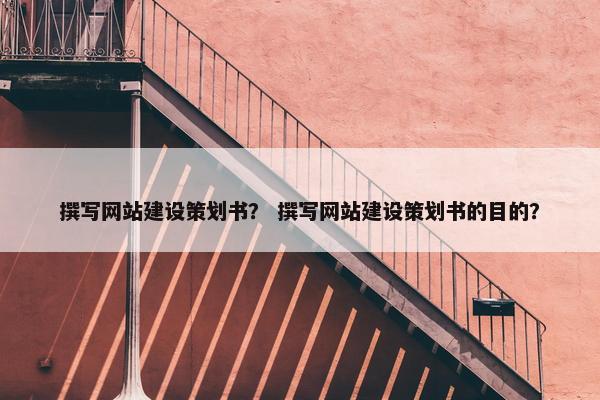 撰写网站建设策划书？ 撰写网站建设策划书的目的？