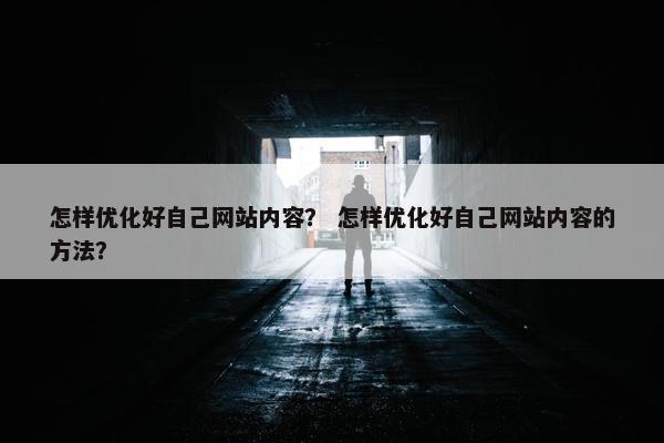 怎样优化好自己网站内容？ 怎样优化好自己网站内容的方法？