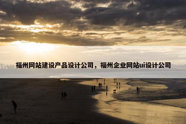 福州网站建设产品设计公司，福州企业网站ui设计公司