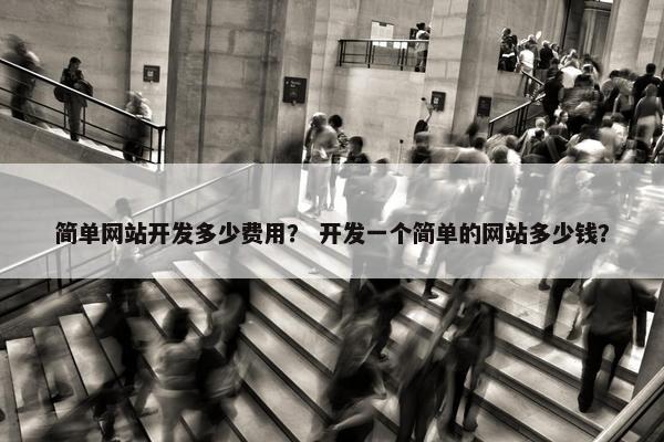 简单网站开发多少费用？ 开发一个简单的网站多少钱？
