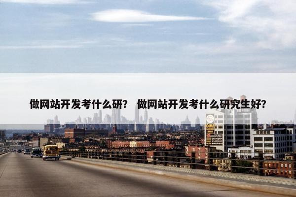做网站开发考什么研？ 做网站开发考什么研究生好？