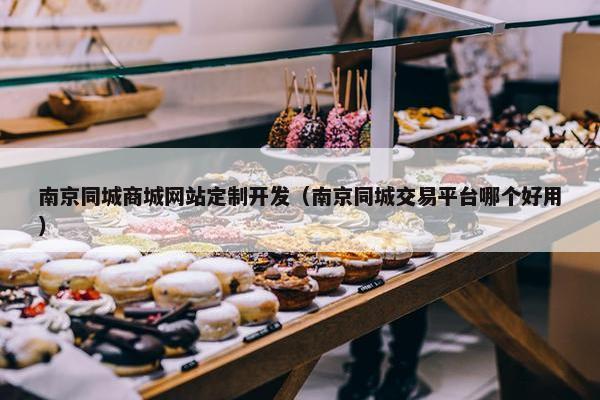 南京同城商城网站定制开发（南京同城交易平台哪个好用）