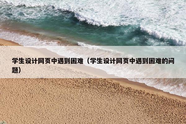 学生设计网页中遇到困难（学生设计网页中遇到困难的问题）