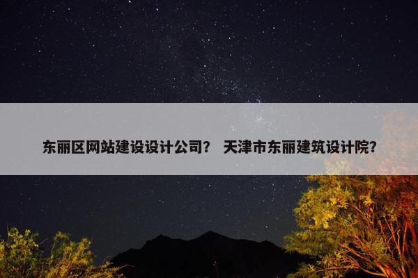 东丽区网站建设设计公司？ 天津市东丽建筑设计院？