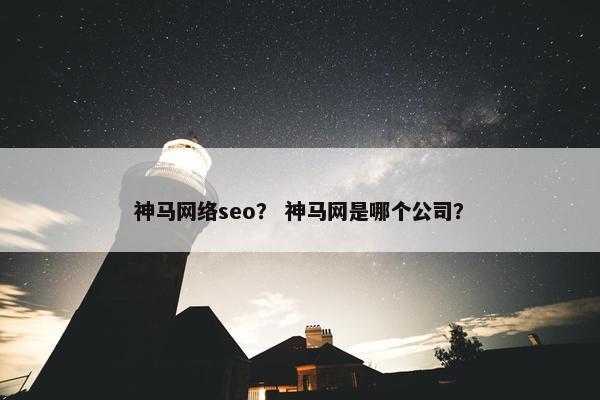 神马网络seo？ 神马网是哪个公司？