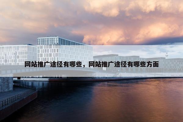 网站推广途径有哪些，网站推广途径有哪些方面