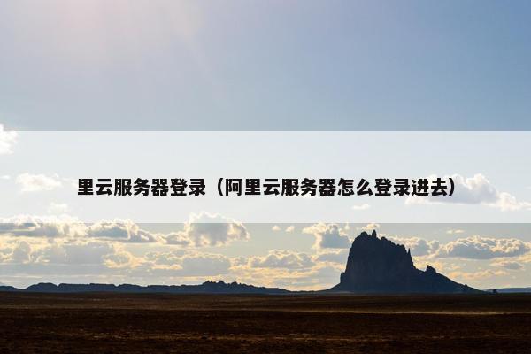 里云服务器登录（阿里云服务器怎么登录进去）