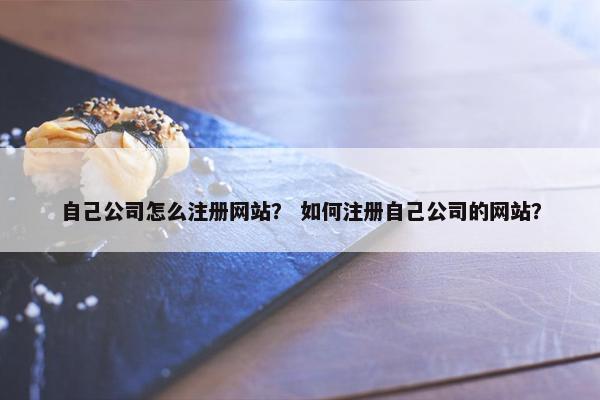 自己公司怎么注册网站？ 如何注册自己公司的网站？