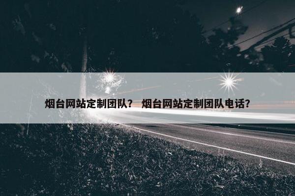 烟台网站定制团队？ 烟台网站定制团队电话？