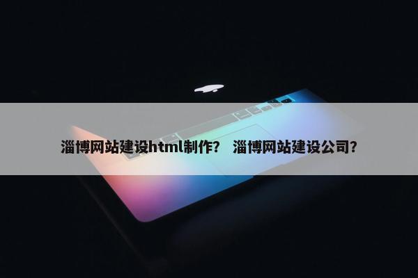 淄博网站建设html制作？ 淄博网站建设公司？