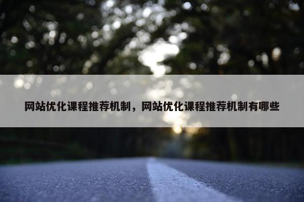 网站优化课程推荐机制，网站优化课程推荐机制有哪些