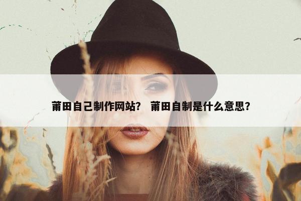莆田自己制作网站？ 莆田自制是什么意思？