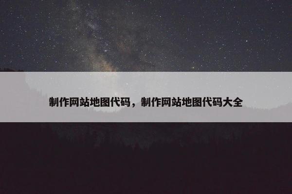 制作网站地图代码，制作网站地图代码大全