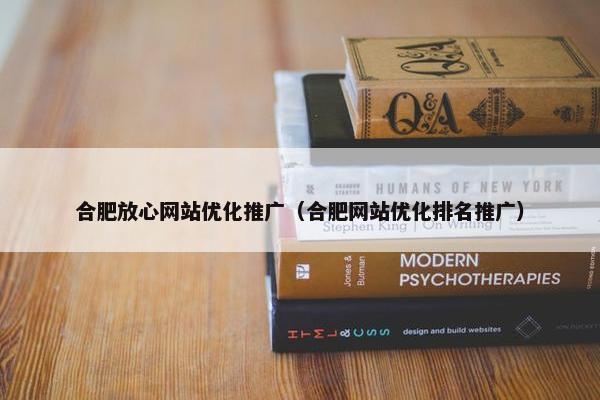 合肥放心网站优化推广（合肥网站优化排名推广）
