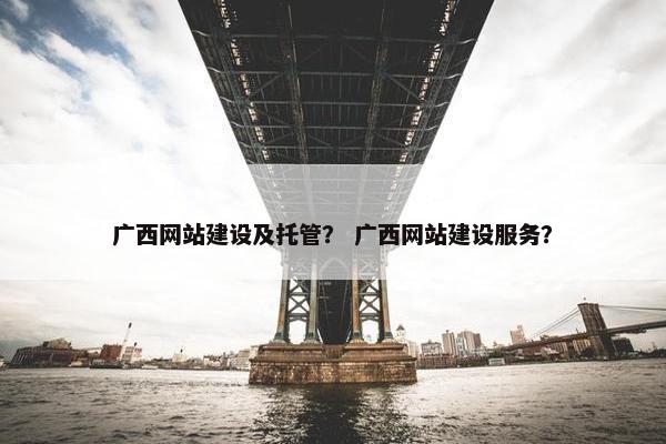 广西网站建设及托管？ 广西网站建设服务？