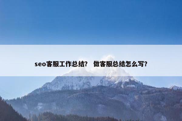 seo客服工作总结？ 做客服总结怎么写？