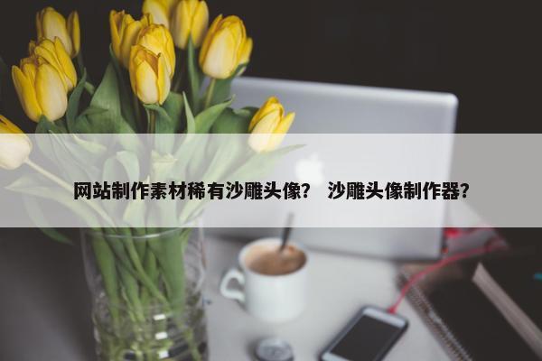 网站制作素材稀有沙雕头像？ 沙雕头像制作器？