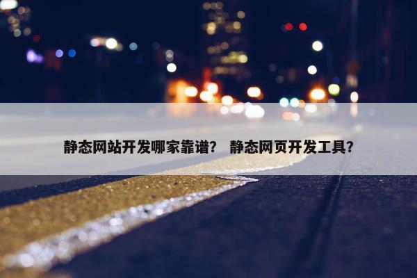 静态网站开发哪家靠谱？ 静态网页开发工具？