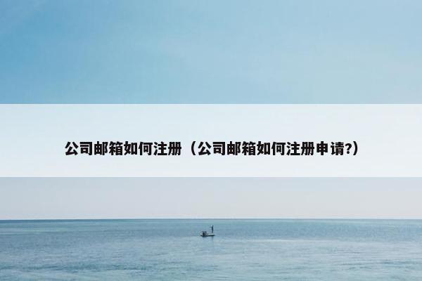 公司邮箱如何注册（公司邮箱如何注册申请?）