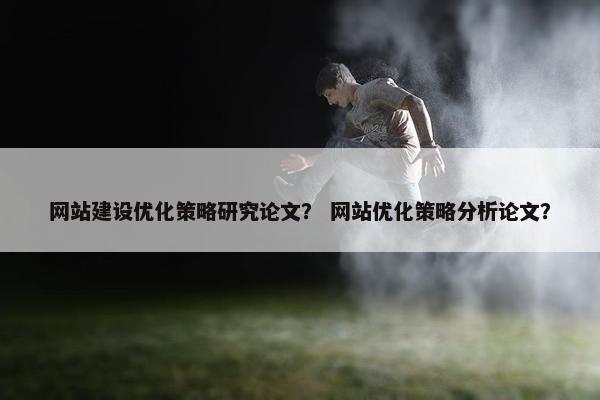网站建设优化策略研究论文？ 网站优化策略分析论文？
