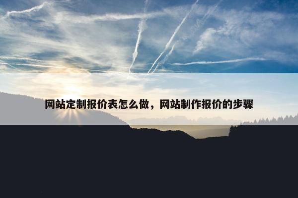 网站定制报价表怎么做，网站制作报价的步骤
