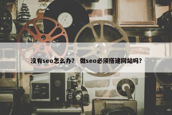 没有seo怎么办？ 做seo必须搭建网站吗？