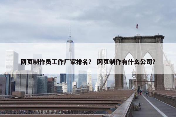 网页制作员工作厂家排名？ 网页制作有什么公司？