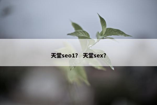 天堂seo1？ 天堂sex？