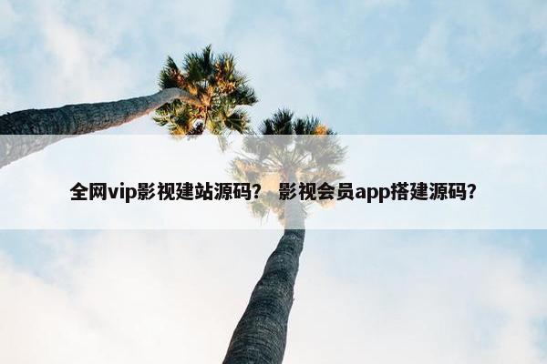 全网vip影视建站源码？ 影视会员app搭建源码？