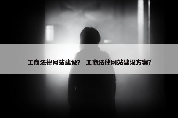 工商法律网站建设？ 工商法律网站建设方案？