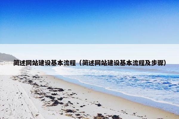 简述网站建设基本流程（简述网站建设基本流程及步骤）