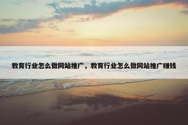 教育行业怎么做网站推广，教育行业怎么做网站推广赚钱