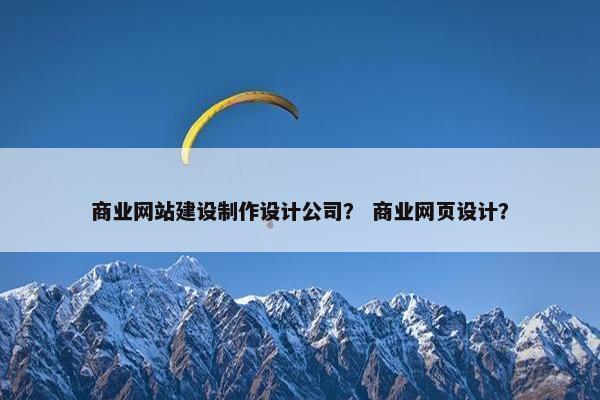 商业网站建设制作设计公司？ 商业网页设计？