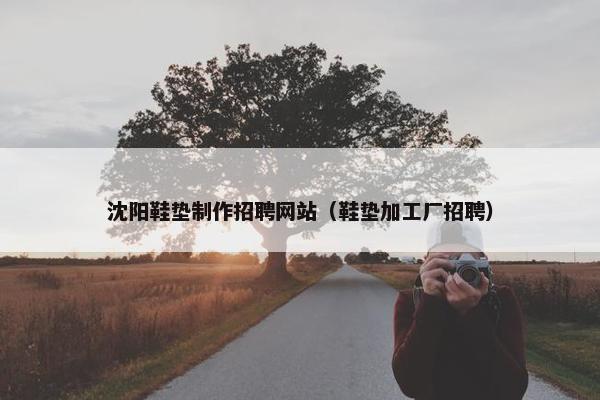 沈阳鞋垫制作招聘网站（鞋垫加工厂招聘）