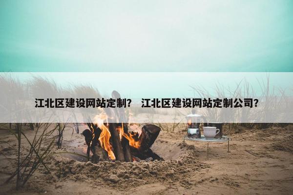 江北区建设网站定制？ 江北区建设网站定制公司？
