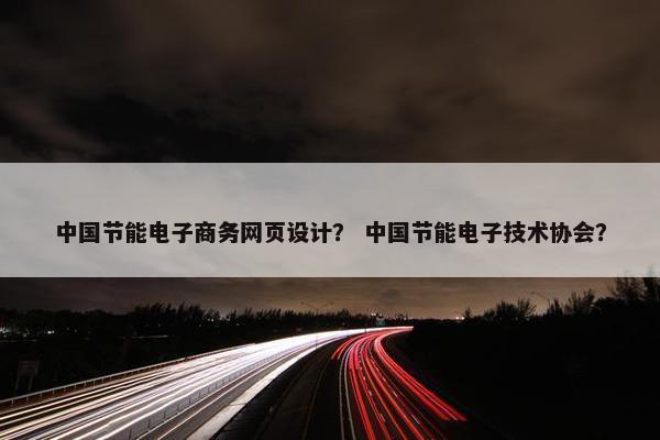 中国节能电子商务网页设计？ 中国节能电子技术协会？