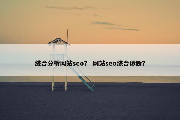 综合分析网站seo？ 网站seo综合诊断？