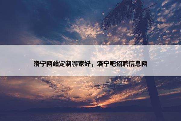 洛宁网站定制哪家好，洛宁吧招聘信息网