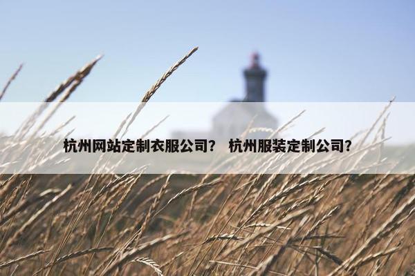 杭州网站定制衣服公司？ 杭州服装定制公司？