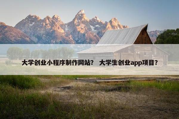 大学创业小程序制作网站？ 大学生创业app项目？