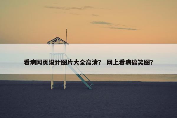 看病网页设计图片大全高清？ 网上看病搞笑图？