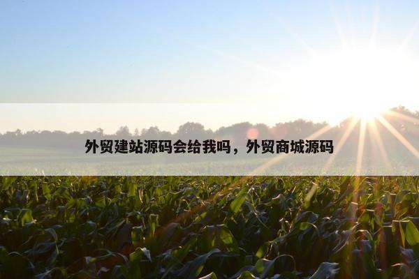 外贸建站源码会给我吗，外贸商城源码
